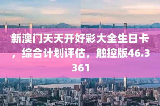 新澳门天天开好彩大全生日卡，综合计划评估，触控版46.3361