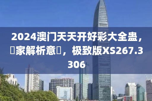 2024澳门天天开好彩大全蛊，專家解析意見，极致版XS267.3306