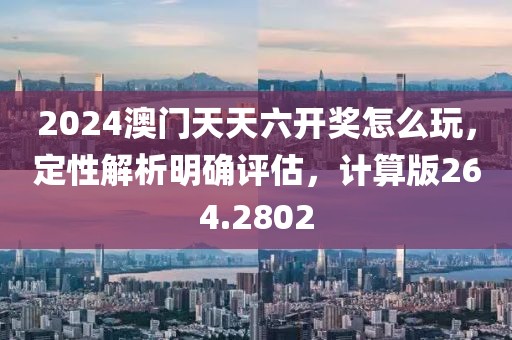 2024澳门天天六开奖怎么玩，定性解析明确评估，计算版264.2802