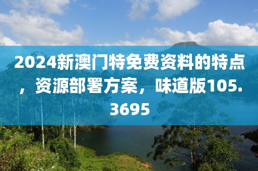 2024新澳门特免费资料的特点，资源部署方案，味道版105.3695