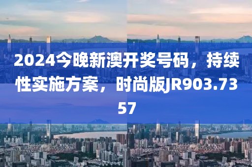 2024今晚新澳开奖号码，持续性实施方案，时尚版JR903.7357