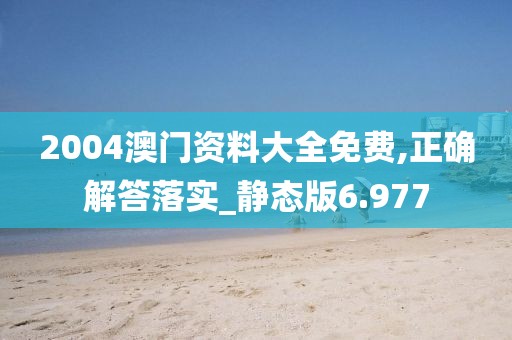 2004澳门资料大全免费,正确解答落实_静态版6.977