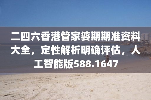 二四六香港管家婆期期准资料大全，定性解析明确评估，人工智能版588.1647