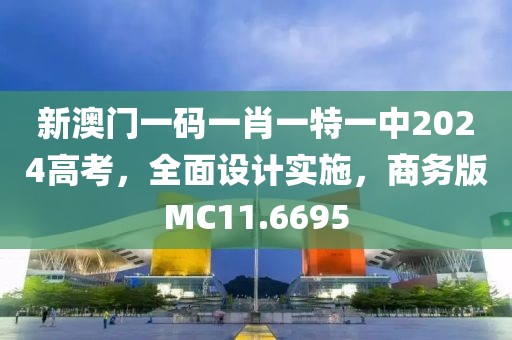 新澳门一码一肖一特一中2024高考，全面设计实施，商务版MC11.6695