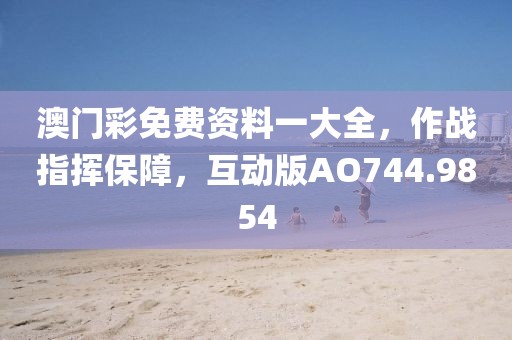 澳门彩免费资料一大全，作战指挥保障，互动版AO744.9854