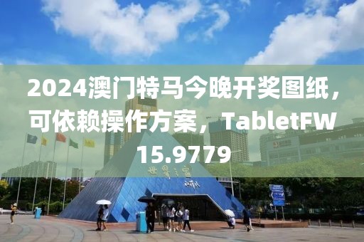 2024澳门特马今晚开奖图纸，可依赖操作方案，TabletFW15.9779