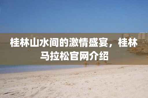 桂林山水间的激情盛宴，桂林马拉松官网介绍
