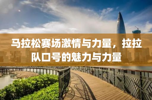 马拉松赛场激情与力量，拉拉队口号的魅力与力量