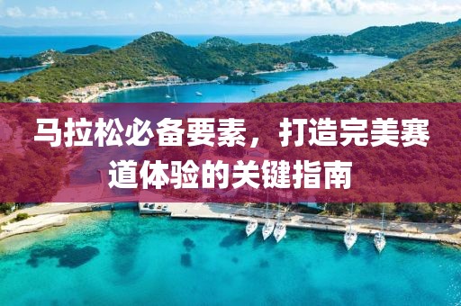 马拉松必备要素，打造完美赛道体验的关键指南