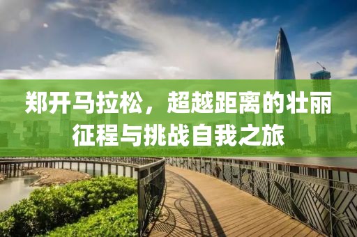 郑开马拉松，超越距离的壮丽征程与挑战自我之旅