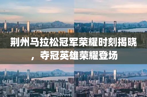 荆州马拉松冠军荣耀时刻揭晓，夺冠英雄荣耀登场