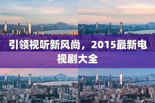引领视听新风尚，2015最新电视剧大全