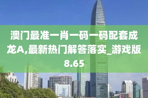 澳门最准一肖一码一码配套成龙A,最新热门解答落实_游戏版8.65