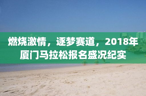 燃烧激情，逐梦赛道，2018年厦门马拉松报名盛况纪实