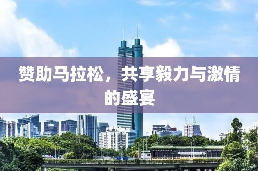 赞助马拉松，共享毅力与激情的盛宴