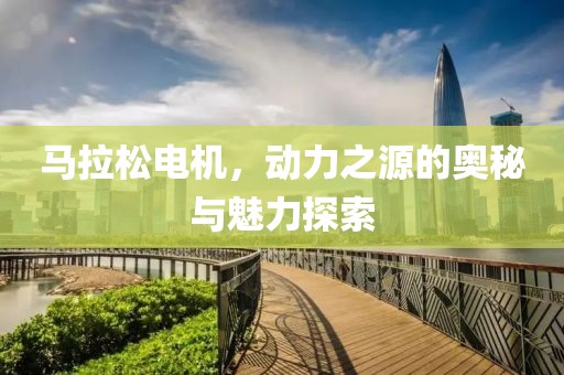 马拉松电机，动力之源的奥秘与魅力探索