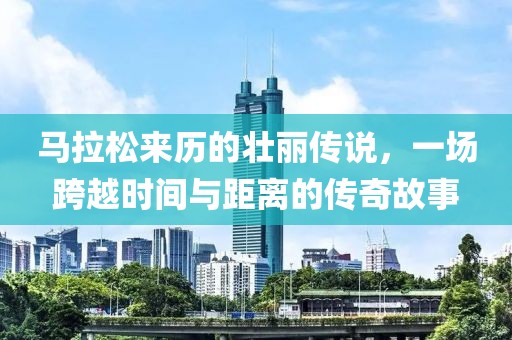 马拉松来历的壮丽传说，一场跨越时间与距离的传奇故事