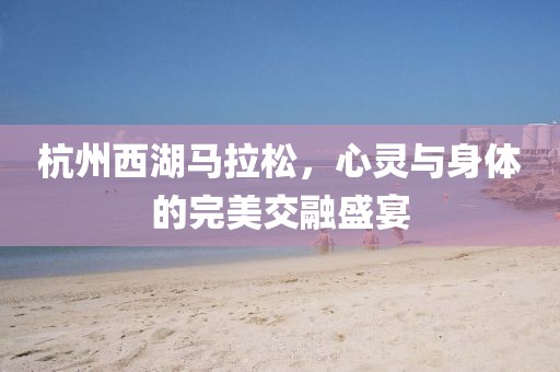 杭州西湖马拉松，心灵与身体的完美交融盛宴