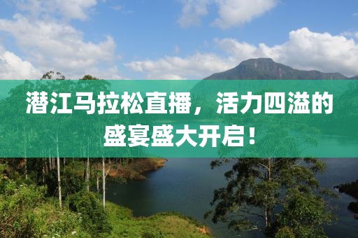 潜江马拉松直播，活力四溢的盛宴盛大开启！