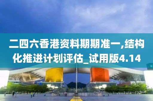二四六香港资料期期准一,结构化推进计划评估_试用版4.14