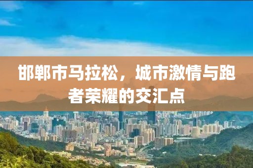 邯郸市马拉松，城市激情与跑者荣耀的交汇点