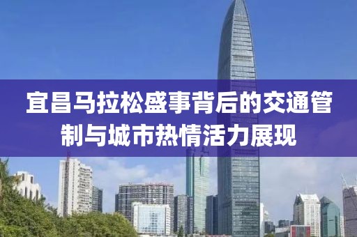 宜昌马拉松盛事背后的交通管制与城市热情活力展现