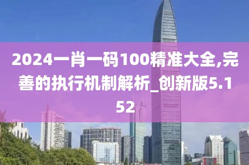 2024一肖一码100精准大全,完善的执行机制解析_创新版5.152