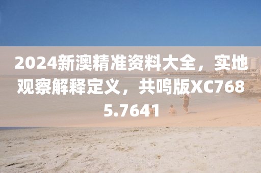 2024新澳精准资料大全，实地观察解释定义，共鸣版XC7685.7641