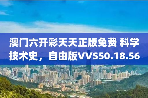 澳门六开彩天天正版免费 科学技术史，自由版VVS50.18.56