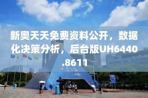 新奥天天免费资料公开，数据化决策分析，后台版UH6440.8611