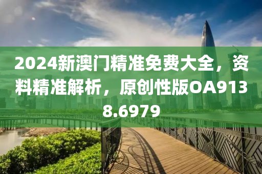 2024新澳门精准免费大全，资料精准解析，原创性版OA9138.6979