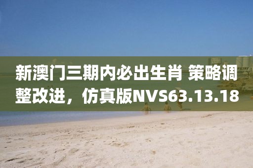 新澳门三期内必出生肖 策略调整改进，仿真版NVS63.13.18