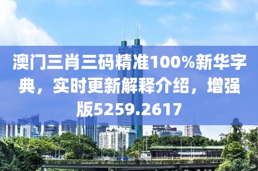 澳门三肖三码精准100%新华字典，实时更新解释介绍，增强版5259.2617