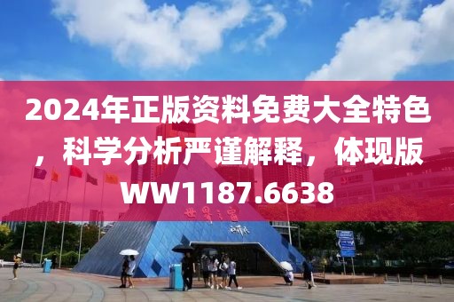 2024年正版资料免费大全特色，科学分析严谨解释，体现版WW1187.6638