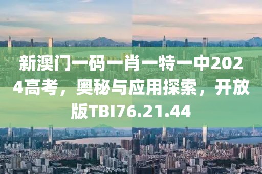 新澳门一码一肖一特一中2024高考，奥秘与应用探索，开放版TBI76.21.44