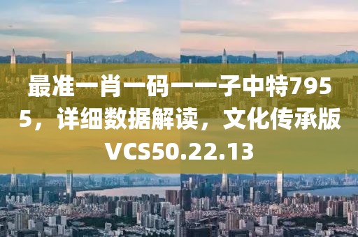 最准一肖一码一一子中特7955，详细数据解读，文化传承版VCS50.22.13