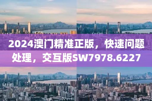 2024澳门精准正版，快速问题处理，交互版SW7978.6227