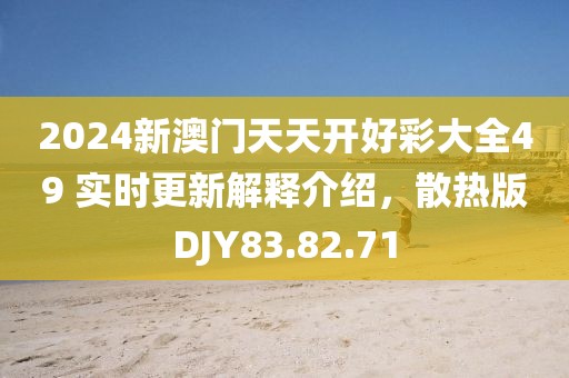 2024新澳门天天开好彩大全49 实时更新解释介绍，散热版DJY83.82.71