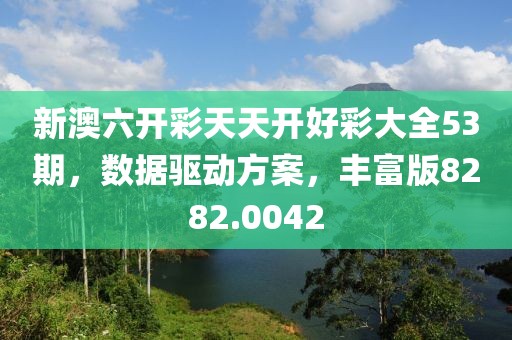 新澳六开彩天天开好彩大全53期，数据驱动方案，丰富版8282.0042