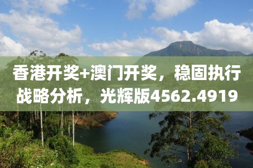 香港开奖+澳门开奖，稳固执行战略分析，光辉版4562.4919