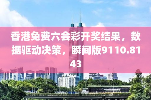 香港免费六会彩开奖结果，数据驱动决策，瞬间版9110.8143