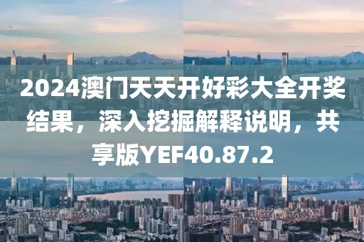 2024澳门天天开好彩大全开奖结果，深入挖掘解释说明，共享版YEF40.87.2