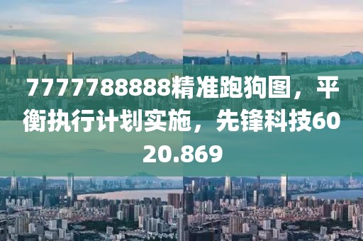 7777788888精准跑狗图，平衡执行计划实施，先锋科技6020.869