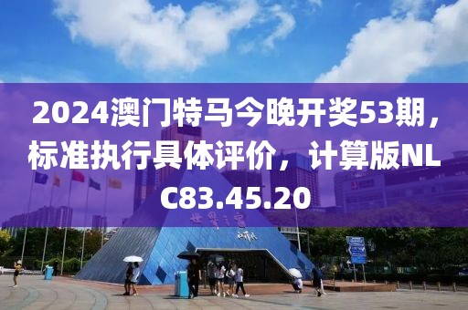 2024澳门特马今晚开奖53期，标准执行具体评价，计算版NLC83.45.20
