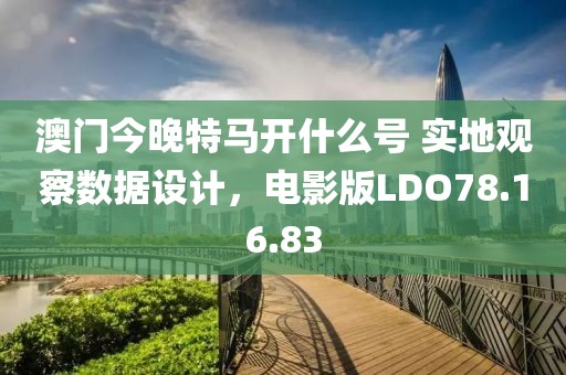 澳门今晚特马开什么号 实地观察数据设计，电影版LDO78.16.83