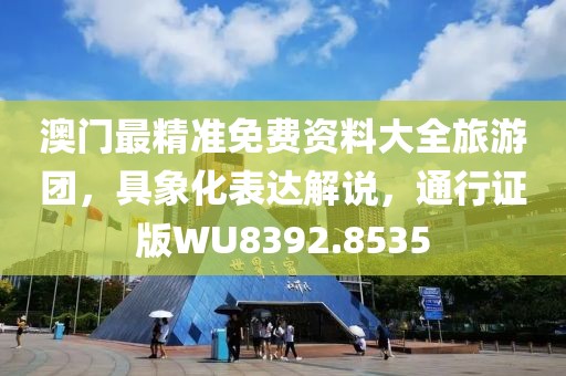 澳门最精准免费资料大全旅游团，具象化表达解说，通行证版WU8392.8535
