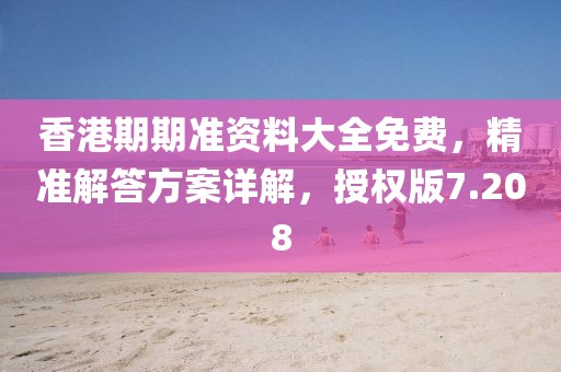 香港期期准资料大全免费，精准解答方案详解，授权版7.208