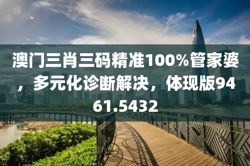 澳门三肖三码精准100%管家婆，多元化诊断解决，体现版9461.5432