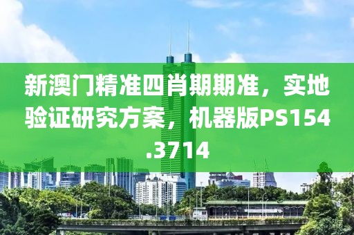 新澳门精准四肖期期准，实地验证研究方案，机器版PS154.3714