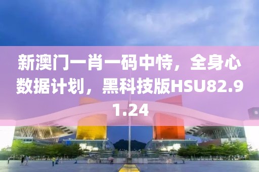 新澳门一肖一码中恃，全身心数据计划，黑科技版HSU82.91.24